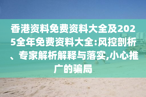 香港資料免費(fèi)資料大全及2025全年免費(fèi)資料大全:風(fēng)控剖析、專家解析解釋與落實(shí),小心推廣的騙局