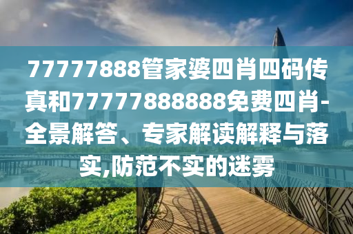 77777888管家婆四肖四碼傳真和77777888888免費(fèi)四肖-全景解答、專家解讀解釋與落實(shí),防范不實(shí)的迷霧