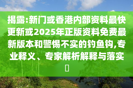 揭露:新門或香港內(nèi)部資料最快更新或2025年正版資料免費(fèi)最新版本和警惕不實的釣魚鉤,專業(yè)釋義、專家解析解釋與落實?