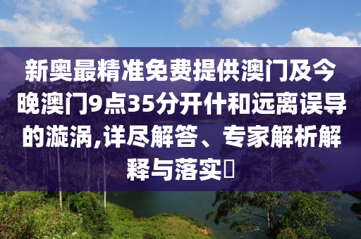 新奧最精準(zhǔn)免費(fèi)提供澳門及今晚澳門9點(diǎn)35分開什和遠(yuǎn)離誤導(dǎo)的漩渦,詳盡解答、專家解析解釋與落實(shí)?