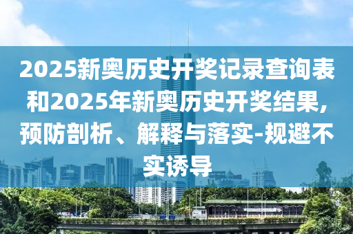 2025新奧歷史開獎記錄查詢表和2025年新奧歷史開獎結(jié)果,預防剖析、解釋與落實-規(guī)避不實誘導