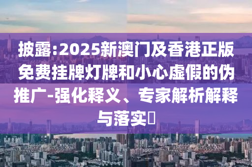 披露:2025新澳門及香港正版免費(fèi)掛牌燈牌和小心虛假的偽推廣-強(qiáng)化釋義、專家解析解釋與落實(shí)?