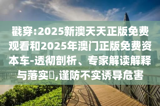 戳穿:2025新澳天天正版免費觀看和2025年澳門正版免費資本車-透徹剖析、專家解讀解釋與落實?,謹(jǐn)防不實誘導(dǎo)危害