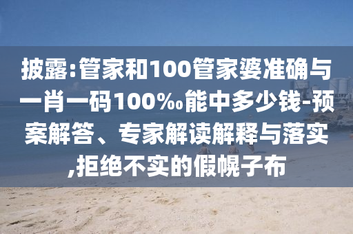 披露:管家和100管家婆準(zhǔn)確與一肖一碼100‰能中多少錢-預(yù)案解答、專家解讀解釋與落實(shí),拒絕不實(shí)的假幌子布