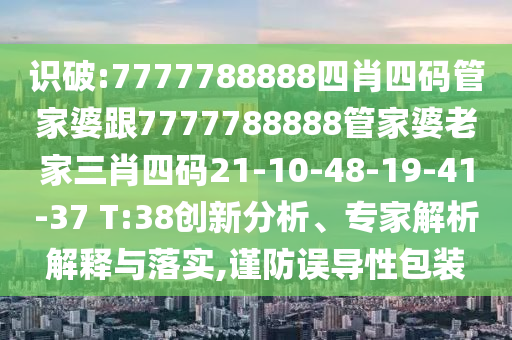 識(shí)破:7777788888四肖四碼管家婆跟7777788888管家婆老家三肖四碼21-10-48-19-41-37 T:38創(chuàng)新分析、專家解析解釋與落實(shí),謹(jǐn)防誤導(dǎo)性包裝