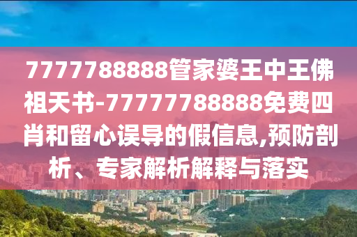 7777788888管家婆王中王佛祖天書-77777788888免費四肖和留心誤導(dǎo)的假信息,預(yù)防剖析、專家解析解釋與落實