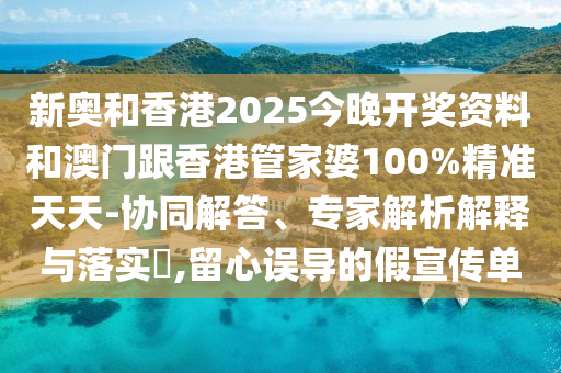 新奧和香港2025今晚開獎資料和澳門跟香港管家婆100%精準(zhǔn)天天-協(xié)同解答、專家解析解釋與落實?,留心誤導(dǎo)的假宣傳單