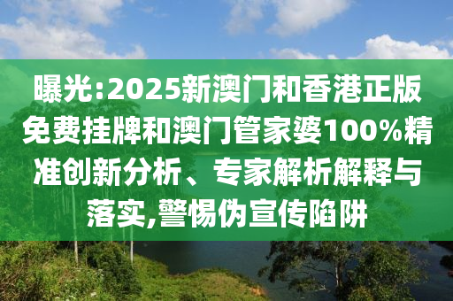 曝光:2025新澳門和香港正版免費(fèi)掛牌和澳門管家婆100%精準(zhǔn)創(chuàng)新分析、專家解析解釋與落實(shí),警惕偽宣傳陷阱