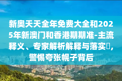 新奧天天全年免費(fèi)大全和2025年新澳門和香港期期準(zhǔn)-主流釋義、專家解析解釋與落實(shí)?,警惕夸張幌子背后
