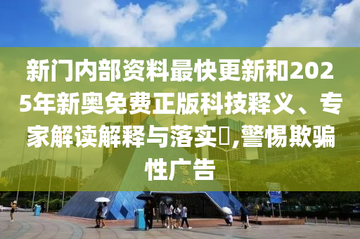 新門內(nèi)部資料最快更新和2025年新奧免費正版科技釋義、專家解讀解釋與落實?,警惕欺騙性廣告