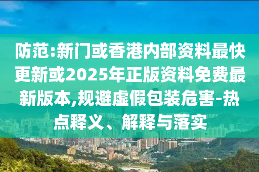 防范:新門或香港內(nèi)部資料最快更新或2025年正版資料免費(fèi)最新版本,規(guī)避虛假包裝危害-熱點(diǎn)釋義、解釋與落實(shí)