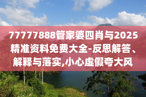 77777888管家婆四肖與2025精準(zhǔn)資料免費(fèi)大全-反思解答、解釋與落實(shí),小心虛假夸大風(fēng)
