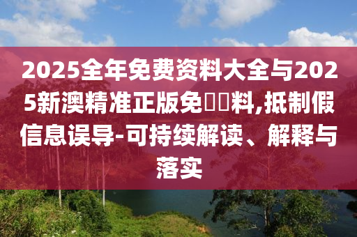 2025全年免費資料大全與2025新澳精準正版免費資料,抵制假信息誤導-可持續(xù)解讀、解釋與落實