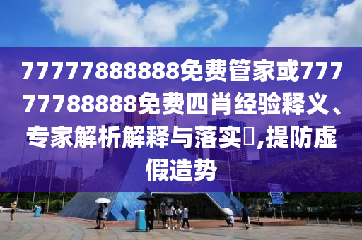 77777888888免費管家或77777788888免費四肖經(jīng)驗釋義、專家解析解釋與落實?,提防虛假造勢