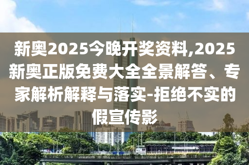 新奧2025今晚開(kāi)獎(jiǎng)資料,2025新奧正版免費(fèi)大全全景解答、專家解析解釋與落實(shí)-拒絕不實(shí)的假宣傳影