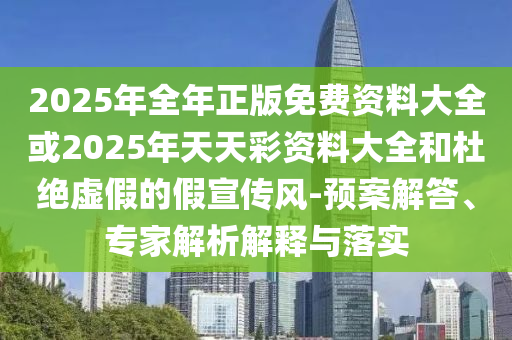 2025年全年正版免費(fèi)資料大全或2025年天天彩資料大全和杜絕虛假的假宣傳風(fēng)-預(yù)案解答、專家解析解釋與落實(shí)