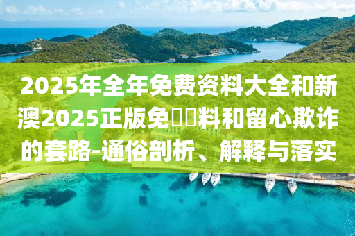 2025年全年免費(fèi)資料大全和新澳2025正版免費(fèi)資料和留心欺詐的套路-通俗剖析、解釋與落實(shí)