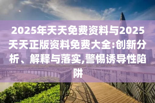 2025年天天免費(fèi)資料與2025天天正版資料免費(fèi)大全:創(chuàng)新分析、解釋與落實(shí),警惕誘導(dǎo)性陷阱