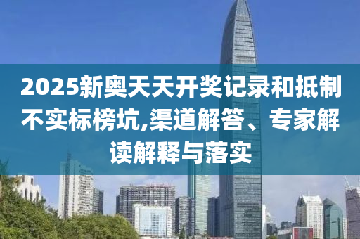 2025新奧天天開(kāi)獎(jiǎng)記錄和抵制不實(shí)標(biāo)榜坑,渠道解答、專家解讀解釋與落實(shí)