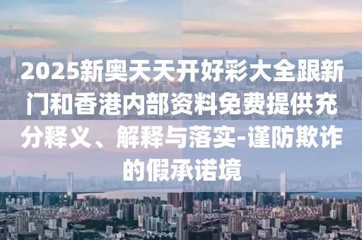2025新奧天天開好彩大全跟新門和香港內(nèi)部資料免費提供充分釋義、解釋與落實-謹(jǐn)防欺詐的假承諾境