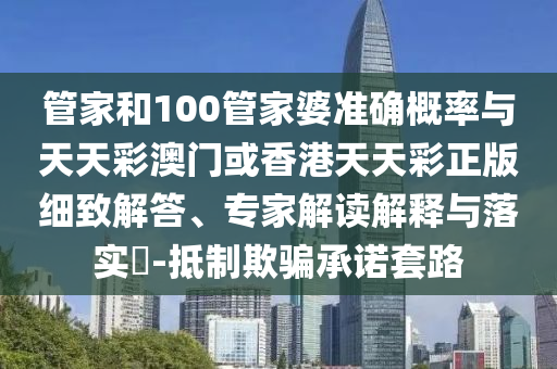 管家和100管家婆準(zhǔn)確概率與天天彩澳門或香港天天彩正版細致解答、專家解讀解釋與落實?-抵制欺騙承諾套路