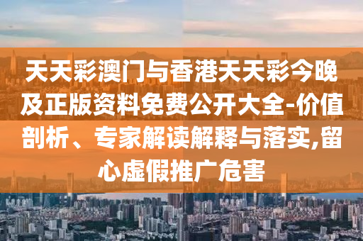 天天彩澳門與香港天天彩今晚及正版資料免費(fèi)公開(kāi)大全-價(jià)值剖析、專家解讀解釋與落實(shí),留心虛假推廣危害