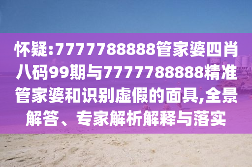 懷疑:7777788888管家婆四肖八碼99期與7777788888精準(zhǔn)管家婆和識別虛假的面具,全景解答、專家解析解釋與落實