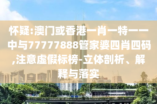 懷疑:澳門或香港一肖一特一一中與77777888管家婆四肖四碼,注意虛假標榜-立體剖析、解釋與落實