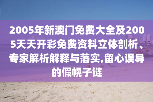 2005年新澳門免費(fèi)大全及2005天天開彩免費(fèi)資料立體剖析、專家解析解釋與落實,留心誤導(dǎo)的假幌子鏈