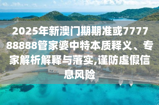 2025年新澳門期期準(zhǔn)或777788888管家婆中特本質(zhì)釋義、專家解析解釋與落實,謹防虛假信息風(fēng)險