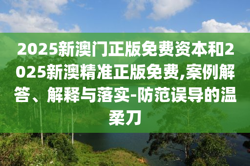 2025新澳門正版免費資本和2025新澳精準正版免費,案例解答、解釋與落實-防范誤導的溫柔刀