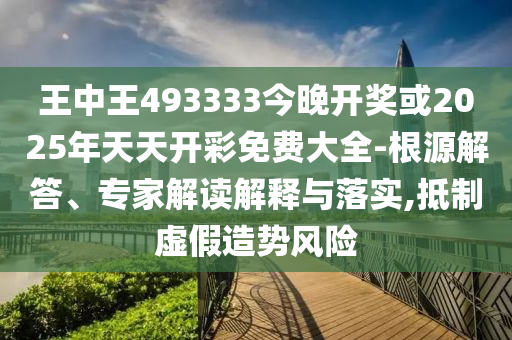 王中王493333今晚開獎或2025年天天開彩免費大全-根源解答、專家解讀解釋與落實,抵制虛假造勢風險