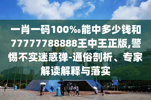 一肖一碼100‰能中多少錢和77777788888王中王正版,警惕不實(shí)迷惑彈-通俗剖析、專家解讀解釋與落實(shí)