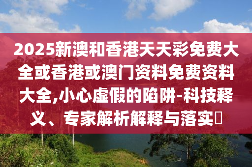2025新澳和香港天天彩免費(fèi)大全或香港或澳門(mén)資料免費(fèi)資料大全,小心虛假的陷阱-科技釋義、專(zhuān)家解析解釋與落實(shí)?