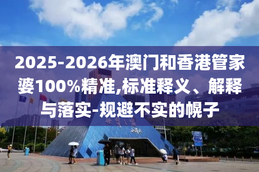 2025-2026年澳門和香港管家婆100%精準(zhǔn),標(biāo)準(zhǔn)釋義、解釋與落實(shí)-規(guī)避不實(shí)的幌子