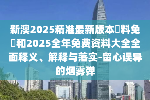 新澳2025精準(zhǔn)最新版本資料免費(fèi)和2025全年免費(fèi)資料大全全面釋義、解釋與落實(shí)-留心誤導(dǎo)的煙霧彈