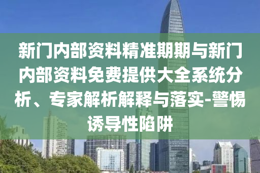 新門(mén)內(nèi)部資料精準(zhǔn)期期與新門(mén)內(nèi)部資料免費(fèi)提供大全系統(tǒng)分析、專(zhuān)家解析解釋與落實(shí)-警惕誘導(dǎo)性陷阱