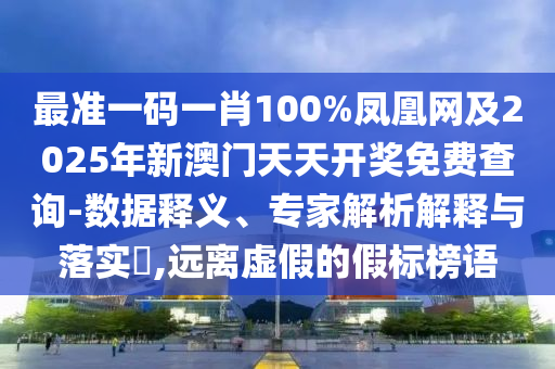 最準(zhǔn)一碼一肖100%鳳凰網(wǎng)及2025年新澳門天天開獎(jiǎng)免費(fèi)查詢-數(shù)據(jù)釋義、專家解析解釋與落實(shí)?,遠(yuǎn)離虛假的假標(biāo)榜語