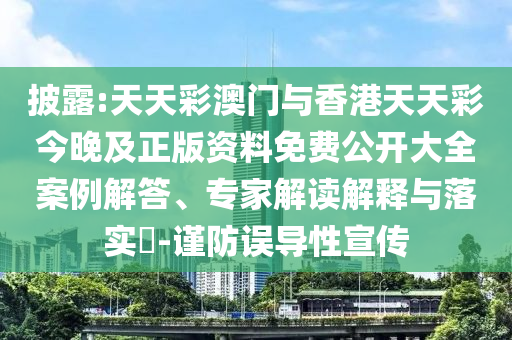 披露:天天彩澳門與香港天天彩今晚及正版資料免費公開大全案例解答、專家解讀解釋與落實?-謹防誤導性宣傳