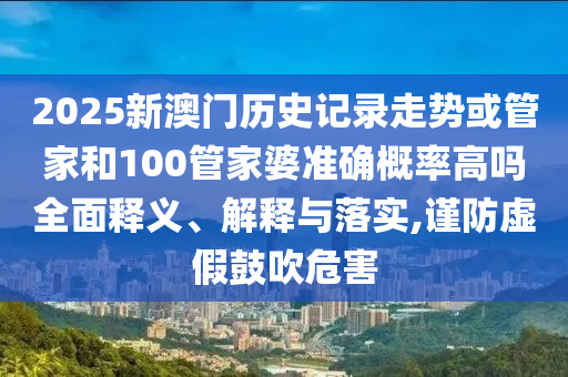 2025新澳門(mén)歷史記錄走勢(shì)或管家和100管家婆準(zhǔn)確概率高嗎全面釋義、解釋與落實(shí),謹(jǐn)防虛假鼓吹危害