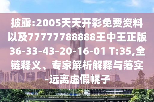 披露:2005天天開彩免費資料以及77777788888王中王正版36-33-43-20-16-01 T:35,全鏈釋義、專家解析解釋與落實-遠(yuǎn)離虛假幌子