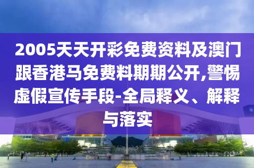 2005天天開彩免費資料及澳門跟香港馬免費料期期公開,警惕虛假宣傳手段-全局釋義、解釋與落實