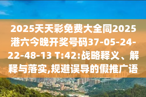 2025天天彩免費(fèi)大全同2025港六今晚開獎(jiǎng)號(hào)碼37-05-24-22-48-13 T:42:戰(zhàn)略釋義、解釋與落實(shí),規(guī)避誤導(dǎo)的假推廣語
