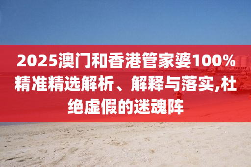 2025澳門和香港管家婆100%精準(zhǔn)精選解析、解釋與落實(shí),杜絕虛假的迷魂陣