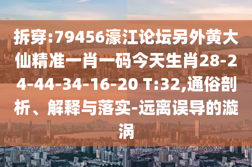 拆穿:79456濠江論壇另外黃大仙精準(zhǔn)一肖一碼今天生肖28-24-44-34-16-20 T:32,通俗剖析、解釋與落實-遠(yuǎn)離誤導(dǎo)的漩渦