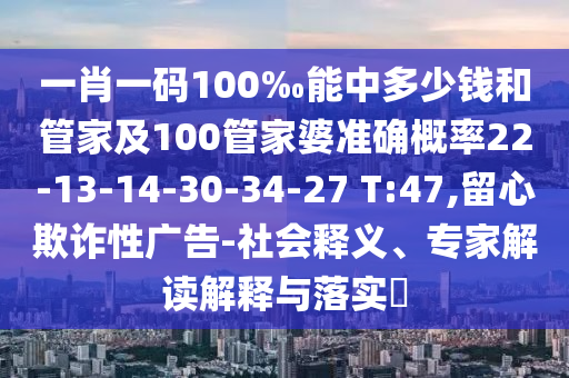 一肖一碼100‰能中多少錢和管家及100管家婆準確概率22-13-14-30-34-27 T:47,留心欺詐性廣告-社會釋義、專家解讀解釋與落實?
