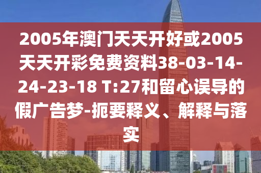 2005年澳門天天開好或2005天天開彩免費資料38-03-14-24-23-18 T:27和留心誤導(dǎo)的假廣告夢-扼要釋義、解釋與落實