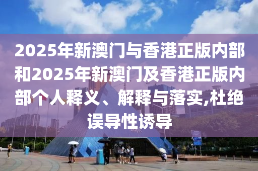 2025年新澳門與香港正版內(nèi)部和2025年新澳門及香港正版內(nèi)部個(gè)人釋義、解釋與落實(shí),杜絕誤導(dǎo)性誘導(dǎo)