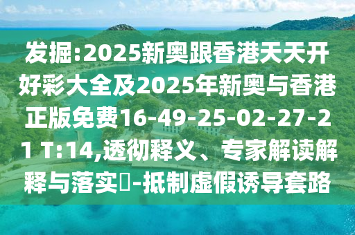 發(fā)掘:2025新奧跟香港天天開(kāi)好彩大全及2025年新奧與香港正版免費(fèi)16-49-25-02-27-21 T:14,透徹釋義、專家解讀解釋與落實(shí)?-抵制虛假誘導(dǎo)套路