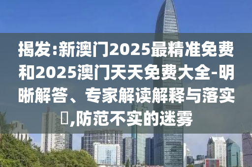 揭發(fā):新澳門(mén)2025最精準(zhǔn)免費(fèi)和2025澳門(mén)天天免費(fèi)大全-明晰解答、專家解讀解釋與落實(shí)?,防范不實(shí)的迷霧